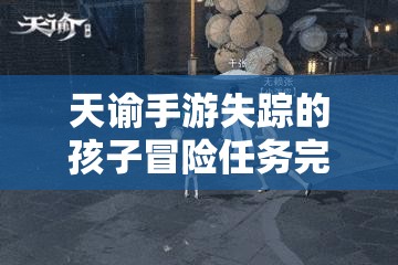 天谕手游失踪的孩子冒险任务完成攻略 - 详细指南与技巧