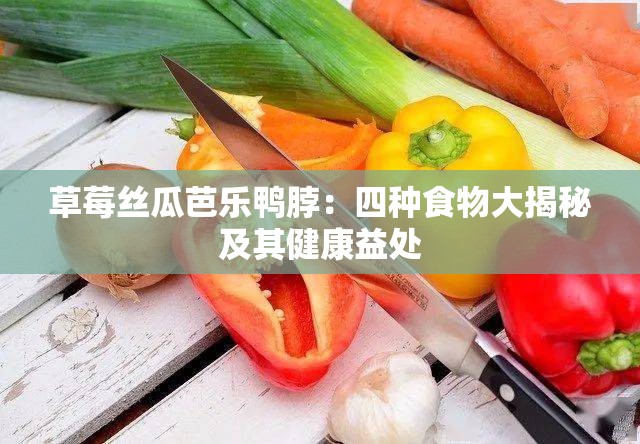 草莓丝瓜芭乐鸭脖：四种食物大揭秘及其健康益处