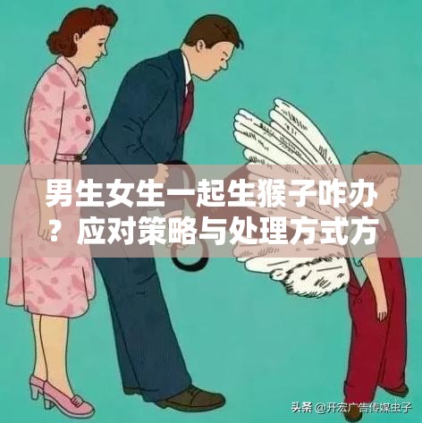 男生女生一起生猴子咋办？应对策略与处理方式方式