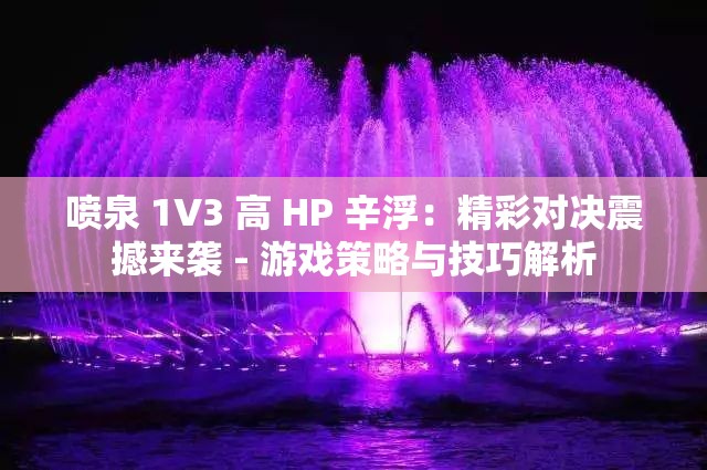 喷泉 1V3 高 HP 辛浮：精彩对决震撼来袭 - 游戏策略与技巧解析