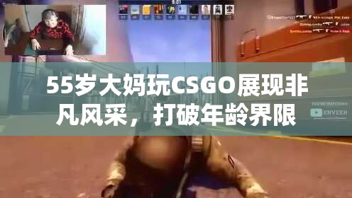 55岁大妈玩CSGO展现非凡风采，打破年龄界限