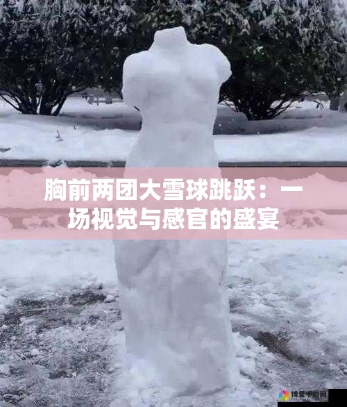 胸前两团大雪球跳跃：一场视觉与感官的盛宴