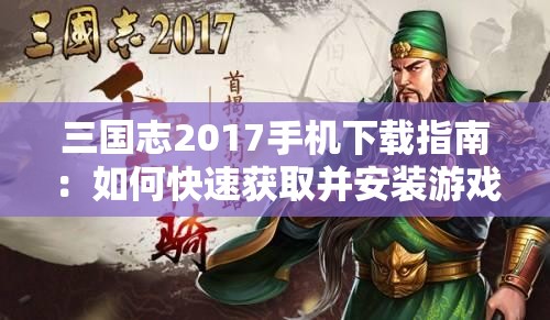 三国志2017手机下载指南：如何快速获取并安装游戏