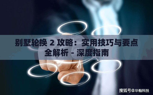 别墅轮换 2 攻略：实用技巧与要点全解析 - 深度指南