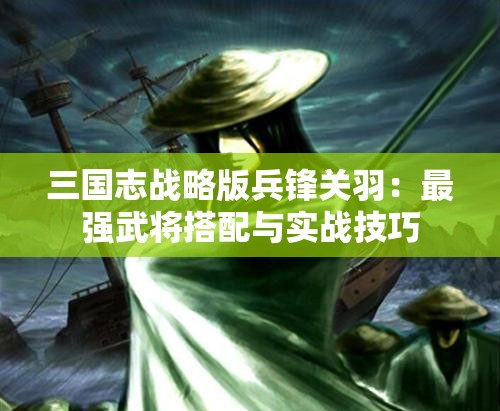 三国志战略版兵锋关羽：最强武将搭配与实战技巧