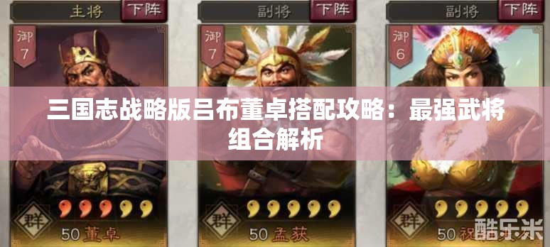 三国志战略版吕布董卓搭配攻略：最强武将组合解析