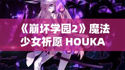 《崩坏学园2》魔法少女祈愿 HOUKAI MAGIA：全新活动解析与攻略