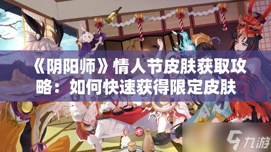 《阴阳师》情人节皮肤获取攻略：如何快速获得限定皮肤