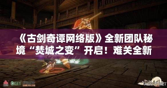 《古剑奇谭网络版》全新团队秘境“焚城之变”开启！难关全新副本