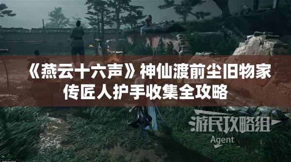 《燕云十六声》神仙渡前尘旧物家传匠人护手收集全攻略