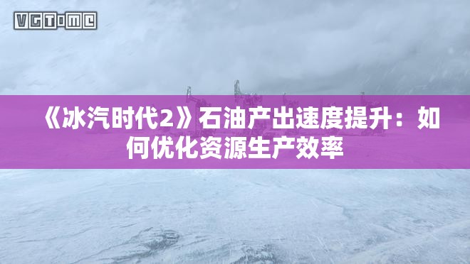 《冰汽时代2》石油产出速度提升：如何优化资源生产效率