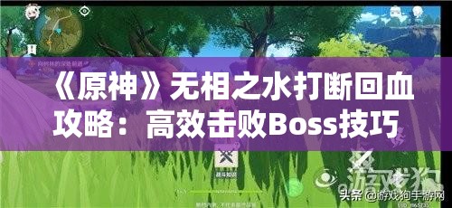 《原神》无相之水打断回血攻略：高效击败Boss技巧