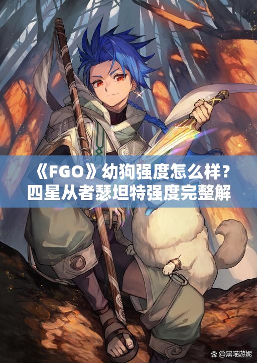 《FGO》幼狗强度怎么样？四星从者瑟坦特强度完整解析