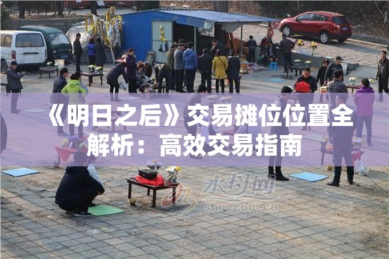 《明日之后》交易摊位位置全解析：高效交易指南