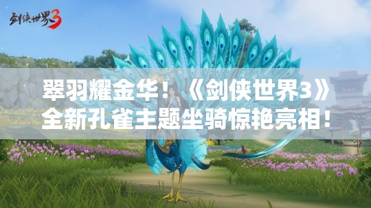 翠羽耀金华！《剑侠世界3》全新孔雀主题坐骑惊艳亮相！