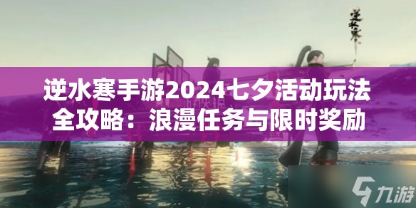 逆水寒手游2024七夕活动玩法全攻略：浪漫任务与限时奖励