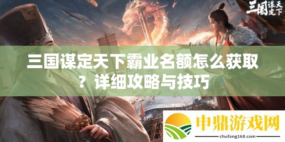 三国谋定天下霸业名额怎么获取？详细攻略与技巧