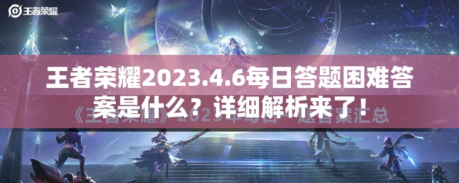 王者荣耀2023.4.6每日答题困难答案是什么？详细解析来了！