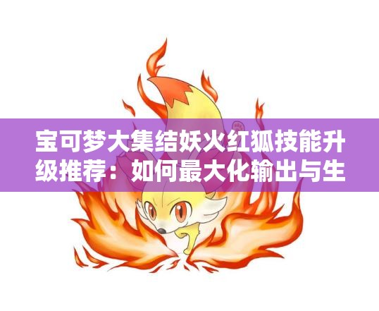 宝可梦大集结妖火红狐技能升级推荐：如何最大化输出与生存能力