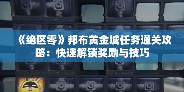 《绝区零》邦布黄金城任务通关攻略：快速解锁奖励与技巧