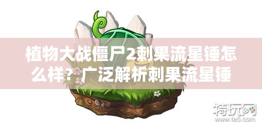 植物大战僵尸2刺果流星锤怎么样？广泛解析刺果流星锤的威力与使用技巧