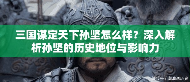 三国谋定天下孙坚怎么样？深入解析孙坚的历史地位与影响力