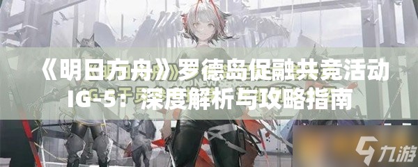 《明日方舟》罗德岛促融共竞活动IG-5：深度解析与攻略指南