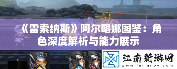 《雷索纳斯》阿尔喀娜图鉴：角色深度解析与能力展示