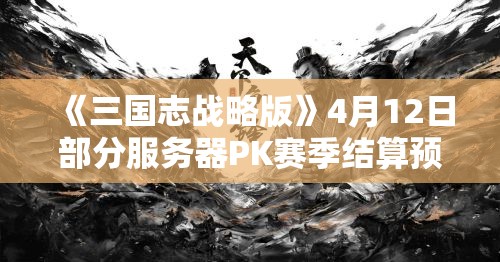 《三国志战略版》4月12日部分服务器PK赛季结算预告（一）：赛季更新与奖励解析